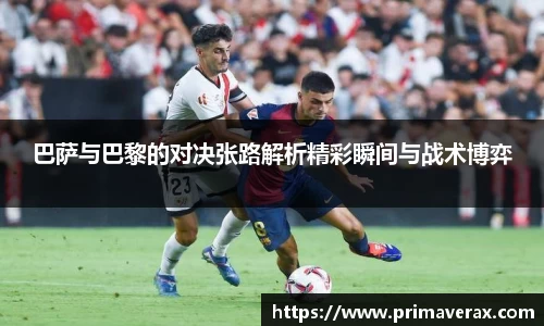 巴萨与巴黎的对决张路解析精彩瞬间与战术博弈
