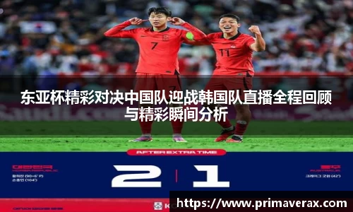 东亚杯精彩对决中国队迎战韩国队直播全程回顾与精彩瞬间分析