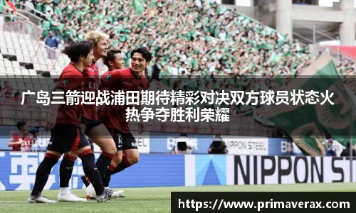 广岛三箭迎战浦田期待精彩对决双方球员状态火热争夺胜利荣耀