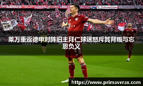 莱万重返德甲对阵旧主拜仁球迷怒斥其背叛与忘恩负义
