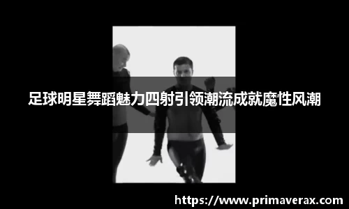 足球明星舞蹈魅力四射引领潮流成就魔性风潮