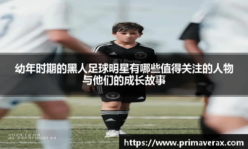 幼年时期的黑人足球明星有哪些值得关注的人物与他们的成长故事
