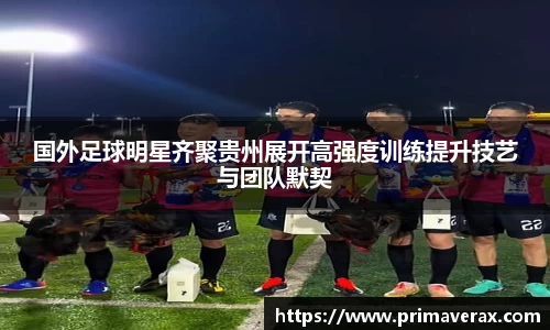 国外足球明星齐聚贵州展开高强度训练提升技艺与团队默契