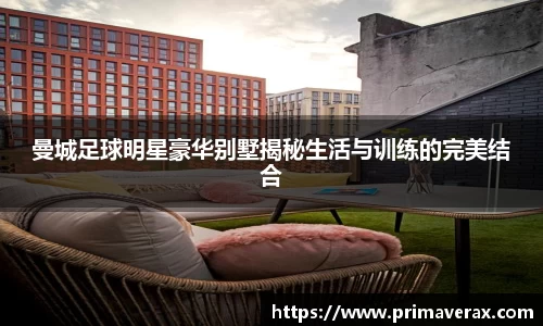 曼城足球明星豪华别墅揭秘生活与训练的完美结合