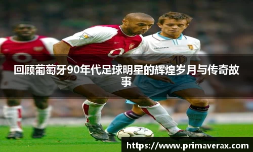 回顾葡萄牙90年代足球明星的辉煌岁月与传奇故事