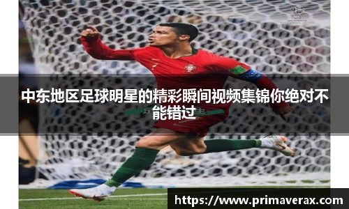 中东地区足球明星的精彩瞬间视频集锦你绝对不能错过